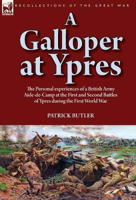 A Galloper at Ypres: the Personal experiences of a British Army Aide-de-Camp at the First and Second Battles of Ypres during the First World War