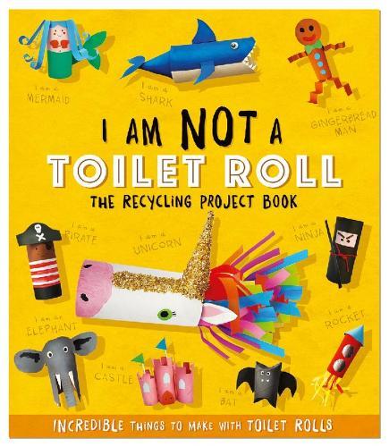 I Am Not A Toilet Roll - The Recycling Project Book: 10 Incredible Things to Make with Toilet Rolls