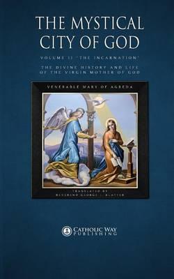 The Mystical City of God: Volume II  The Incarnation  the Divine History and Life of the Virgin Mother of God