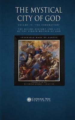 The Mystical City of God: Volume IV  The Coronation  the Divine History and Life of the Virgin Mother of God