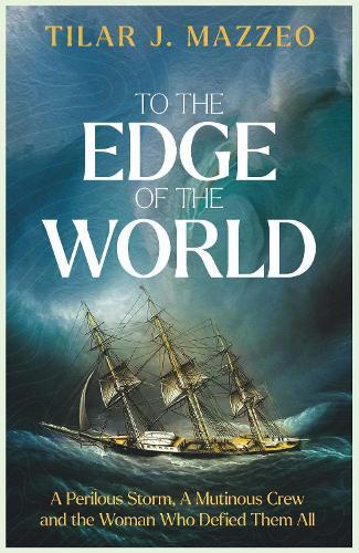 To the Edge of the World: A Perilous Storm, A Mutinous Crew and the Woman Who Defied Them All