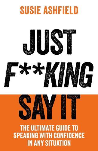 Just F**king Say It: The Ultimate Guide to Speaking with Confidence In Any Situation