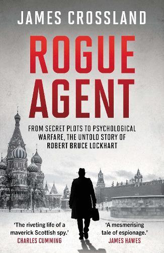 Rogue Agent: From Secret Plots to Psychological Warfare, The Untold Story of Robert Bruce Lockhart
