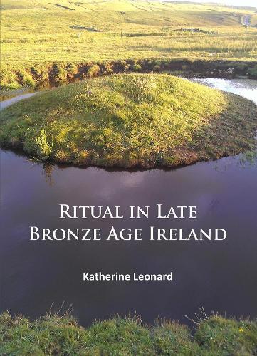 Ritual in Late Bronze Age Ireland: Material Culture, Practices, Landscape Setting and Social Context