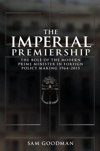 The Imperial Premiership: The Role of the Modern Prime Minister in Foreign Policy Making, 1964–2015