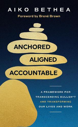 Anchored, Aligned, Accountable: A Framework for Transcending Bullsh*t and Transforming Our Lives and Work
