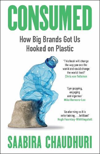 Consumed: How Big Brands Got Us Hooked on Plastic: Longlisted for the FT Business Book of the Year