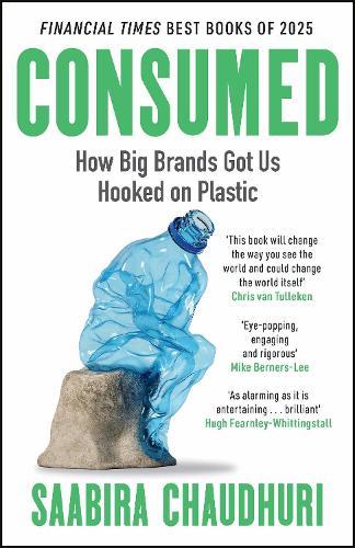 Consumed: How Big Brands Got Us Hooked on Plastic: Longlisted for the FT Business Book of the Year