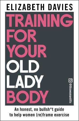 Training For Your Old Lady Body: An honest, no bullsh*t guide to help women (re)frame exercise