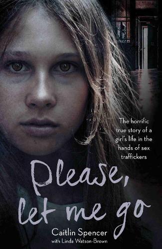 Please, Let Me Go: The Horrific True Story of a Girl's Life In The Hands of Sex Traffickers