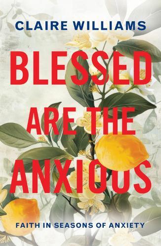Blessed are the Anxious: Faith in Seasons of Anxiety