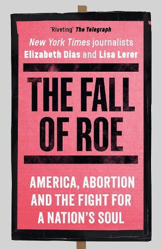The Fall of Roe: America, Abortion and the Fight for a Nation’s Soul