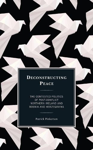 Deconstructing Peace: The Contested Politics of Post-Conflict Northern Ireland and Bosnia and Herzegovina