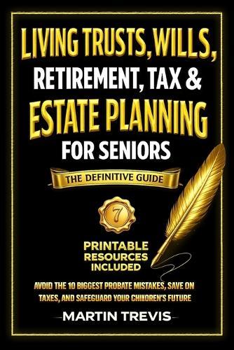 Living Trusts, Wills, Retirement, Tax & Estate Planning for Seniors: Avoid the 10 Biggest Probate Mistakes, Save on Taxes, and Safeguard Your Children's Future - The Definitive Guide