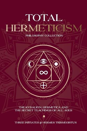 Total Hermeticism Philosophy Collection: The Kybalion, Hermetica and The Secret Teachings of All Ages