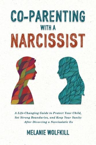 Co-Parenting With a Narcissist: A Life-Changing Guide to Protect Your Child, Set Strong Boundaries, and Keep Your Sanity after Divorcing a Narcissistic Ex