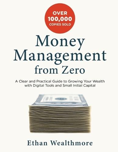 Money Management from Zero: A Clear and Practical Guide to Growing Your Wealth with Digital Tools and Small Initial Capital