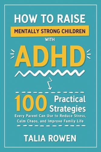 How to Raise Mentally Strong Children With ADHD: 100 Practical Strategies Every Parent Can Use to Reduce Stress, Calm Chaos, and Improve Family Life