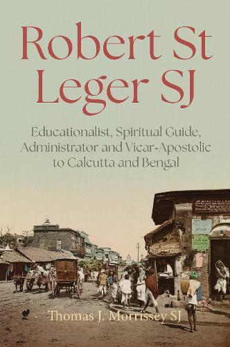 Robert St Leger SJ (1788-1856): Educationalist, Spiritual Guide, Administrator and Vicar-Apostolic to Calcutta and Bengal