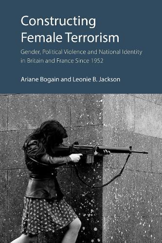 Constructing Female Terrorism: Gender, Political Violence and National Identity in Britain and France Since 1952
