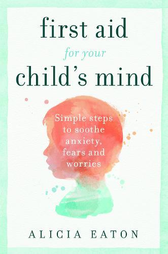 First Aid for your Child's Mind: Simple steps to soothe anxiety, fears and worries