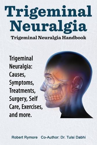 Trigeminal Neuralgia: Trigeminal Neuralgia Handbook. Trigeminal Neuralgia: Causes, Symptoms, Treatments, Surgery, Self-Care, Exercises, and more.