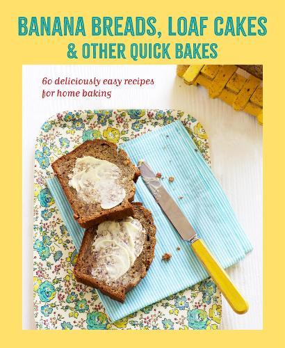 Banana breads, loaf cakes & other quick bakes: 60 Deliciously Easy Recipes for Home Baking