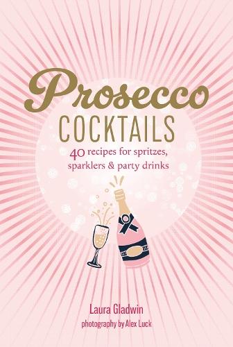 Prosecco Cocktails: 40 Recipes for Spritzes, Sparklers & Party Drinks