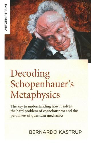 Decoding Schopenhauer’s Metaphysics: The key to understanding how it solves the hard problem of consciousness and the paradoxes of quantum mechanics
