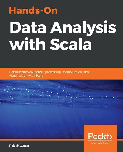 Hands-On Data Analysis with Scala: Perform data collection, processing, manipulation, and visualization with Scala