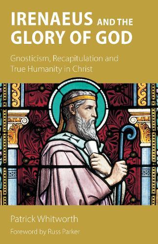 Irenaeus and the Glory of God: Gnosticism, Recapitulation and True Humanity in Christ