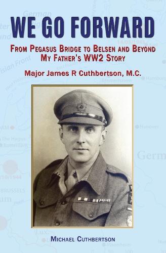 We Go Forward: From Pegasus Bridge to Belsen and Beyond My Father’s WW2 Story