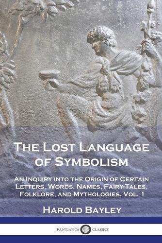 The Lost Language of Symbolism: An Inquiry into the Origin of Certain Letters, Words, Names, Fairy-Tales, Folklore, and Mythologies, Vol. 1