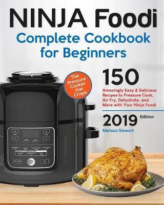 Ninja Foodi Complete Cookbook for Beginners: 150 Amazingly Easy and Delicious Recipes to Pressure Cook, Air Fry, Dehydrate, and More with Your Ninja Foodi. 2019