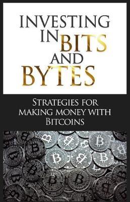Investing in Bits and Bytes: Strategies for Making Money with Bitcoins
