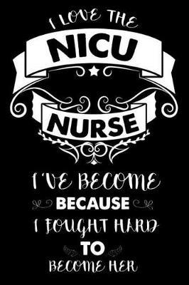 I Love The NICU Nurse I've Become Because I Fought Hard To Become Her: 6x9 Notebook, Ruled, Neonatal ICU Nurse, Memory Book Journal, Appreciation For NICU Nurse, Planner, Organizer