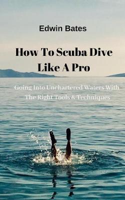 Going Into Unchartered Waters with the Right Tools & Techniques: How to Scuba Dive Like a Pro