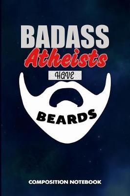 Badass Atheists Have Beards: Composition Notebook, Funny Sarcastic Birthday Journal for Bad Ass Bearded Men, Agnostics to Write on