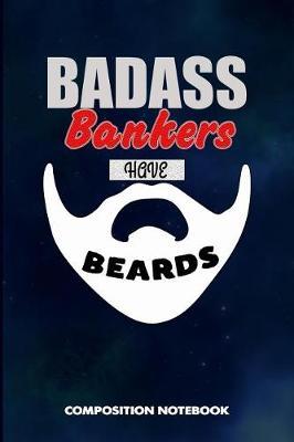 Badass Bankers Have Beards: Composition Notebook, Funny Sarcastic Birthday Journal for Bad Ass Bearded Men, Banking Cashiers to Write on