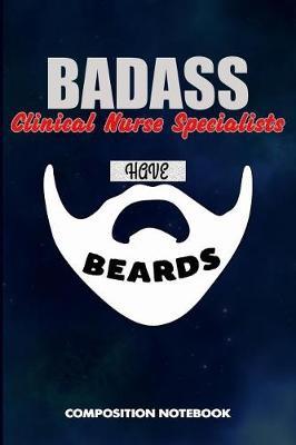 Badass Clinical Nurse Specialists Have Beards: Composition Notebook, Funny Sarcastic Birthday Journal for Bad Ass Bearded Men, Clinic Nursing Professionals to Write on