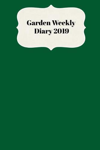Garden Weekly Diary 2019: With Weekly Scheduling and Monthly Gardening Planning from January 2019 - December 2019 with