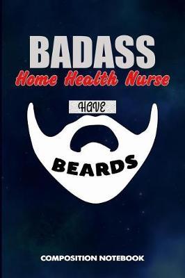 Badass Home Health Nurses Have Beards: Composition Notebook, Funny Sarcastic Birthday Journal for Bad Ass Bearded Men, Nursing Lovers to Write on