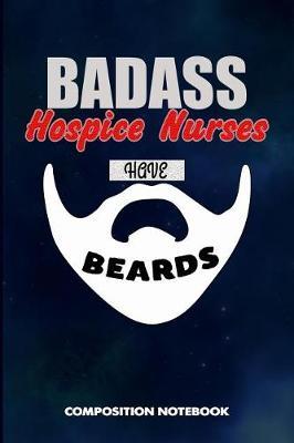 Badass Hospice Nurses Have Beards: Composition Notebook, Funny Sarcastic Birthday Journal for Bad Ass Bearded Men to Write on