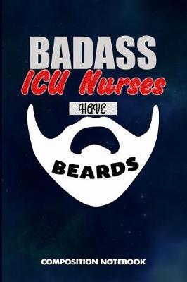 Badass ICU Nurses Have Beards: Composition Notebook, Funny Sarcastic Birthday Journal for Bad Ass Bearded Men, Intensive Care Unit Professionals to Write on