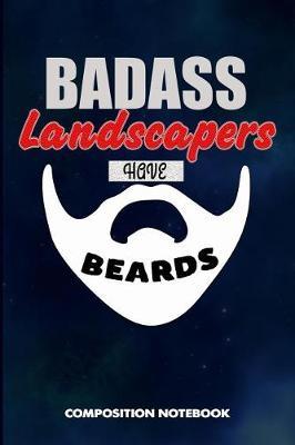 Badass Landscapers Have Beards: Composition Notebook, Funny Sarcastic Birthday Journal for Bad Ass Bearded Men, Landscaping Farmers to Write on