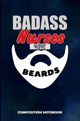Badass Nurses Have Beards: Composition Notebook, Funny Sarcastic Birthday Journal for Bad Ass Bearded Men to Write on
