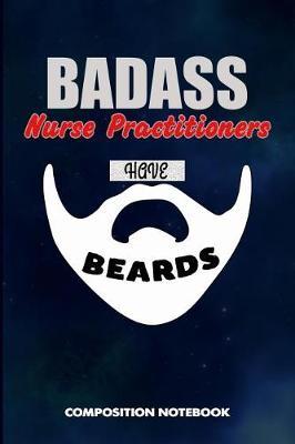 Badass Nurse Practitioners Have Beards: Composition Notebook, Funny Sarcastic Birthday Journal for Bad Ass Bearded Men to Write on