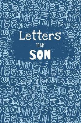 Letters to My Son: Blank Lined Notebook Journal to Write Your Personal Messages to Your Little or Grown Up Boy - Fill the Book with Thoughts, Words of Encouragement, Life Advice and Wisdom