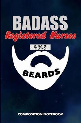 Badass Registered Nurses Have Beards: Composition Notebook, Funny Sarcastic Birthday Journal for Bad Ass Bearded Men, RN Nursing Professionals to Write on
