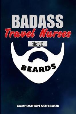 Badass Travel Nurses Have Beards: Composition Notebook, Funny Sarcastic Birthday Journal for Bad Ass Bearded Men to Write on